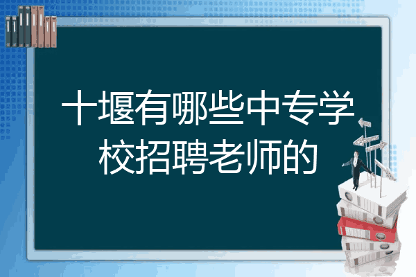 十堰有哪些中专学校招聘老师的