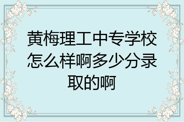 黄梅理工中专学校怎么样啊多少分录取的啊