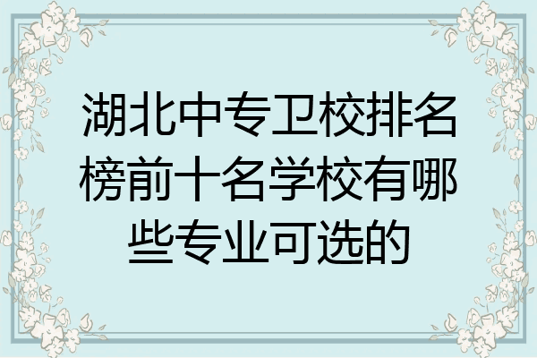湖北中专卫校排名榜前十名学校有哪些专业可选的
