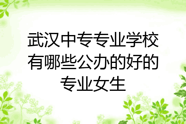 武汉中专专业学校有哪些公办的好的专业女生