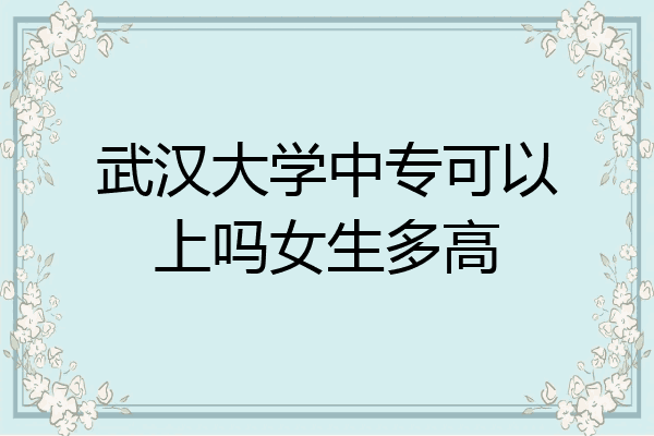 武汉大学中专可以上吗女生多高