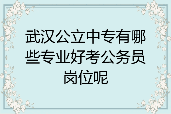 武汉公立中专有哪些专业好考公务员岗位呢