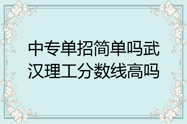 中专单招简单吗武汉理工分数线高吗