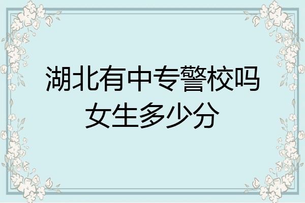 湖北有中专警校吗女生多少分