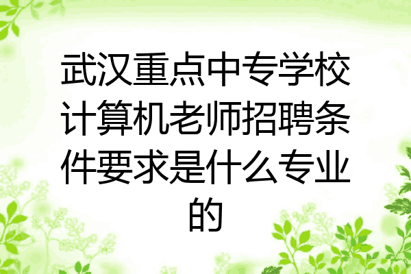 武汉重点中专学校计算机老师招聘条件要求是什么专业的