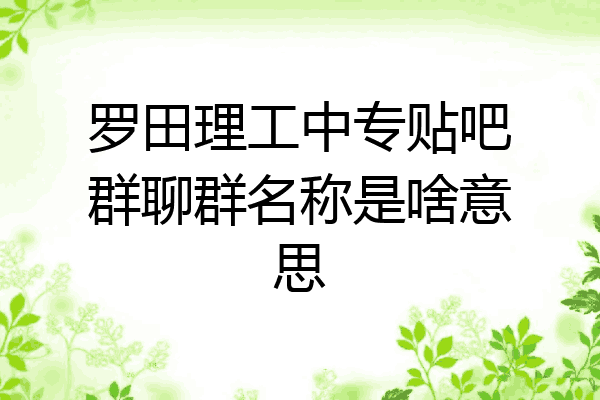 罗田理工中专贴吧群聊群名称是啥意思