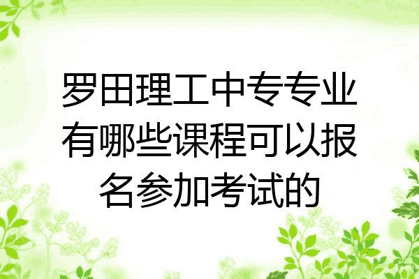 罗田理工中专专业有哪些课程可以报名参加考试的