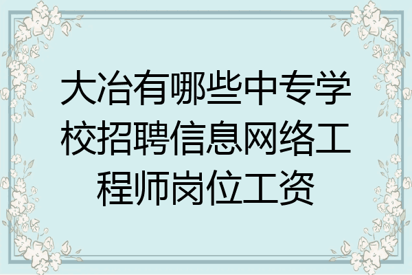 大冶有哪些中专学校招聘信息网络工程师岗位工资