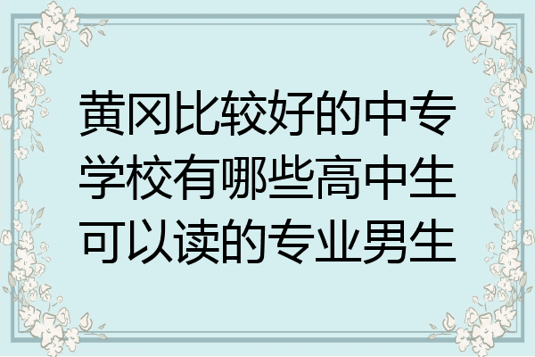 黄冈比较好的中专学校有哪些高中生可以读的专业男生
