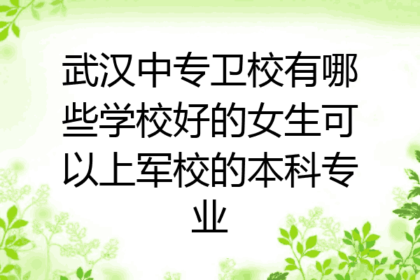 武汉中专卫校有哪些学校好的女生可以上军校的本科专业