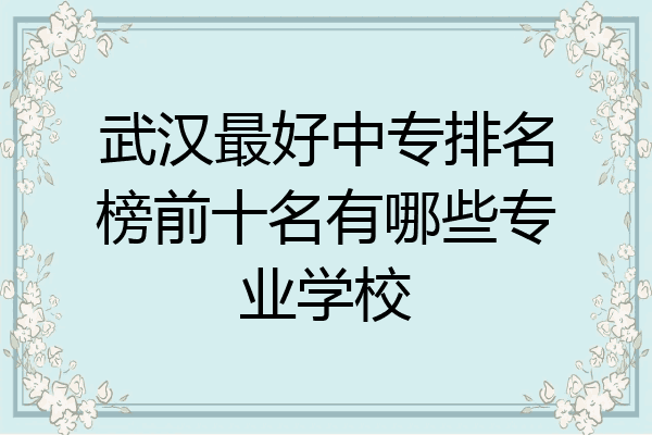 武汉最好中专排名榜前十名有哪些专业学校