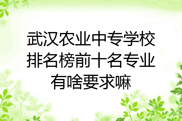 武汉农业中专学校排名榜前十名专业有啥要求嘛