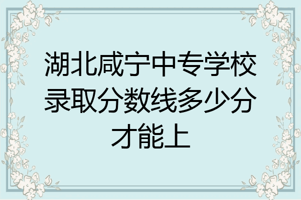 湖北咸宁中专学校录取分数线多少分才能上