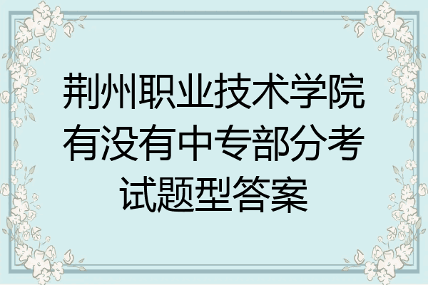 荆州职业技术学院有没有中专部分考试题型答案