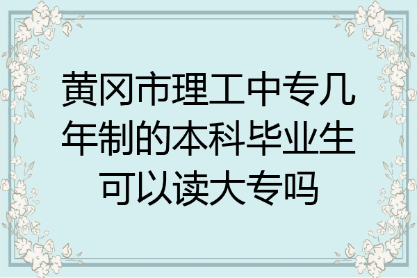 黄冈市理工中专几年制的本科毕业生可以读大专吗
