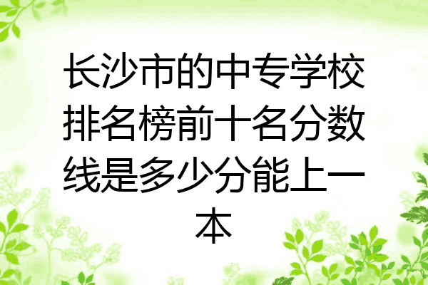 长沙市的中专学校排名榜前十名分数线是多少分能上一本