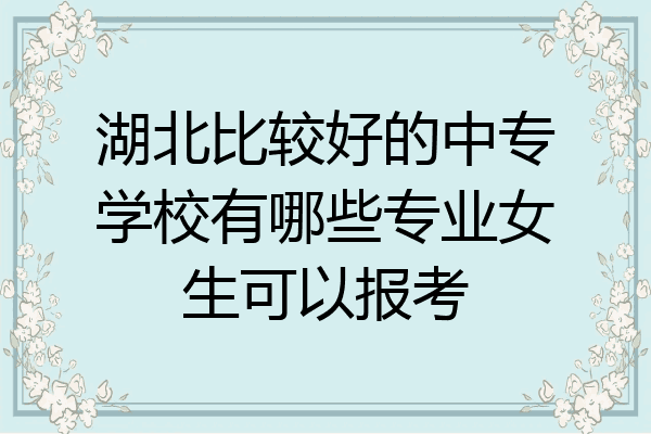 湖北比较好的中专学校有哪些专业女生可以报考