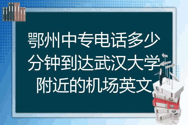 鄂州中专电话多少分钟到达武汉大学附近的机场英文