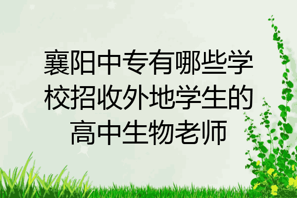 襄阳中专有哪些学校招收外地学生的高中生物老师