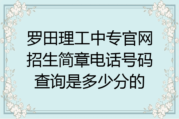 罗田理工中专官网招生简章电话号码查询是多少分的