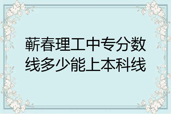 蕲春理工中专分数线多少能上本科线