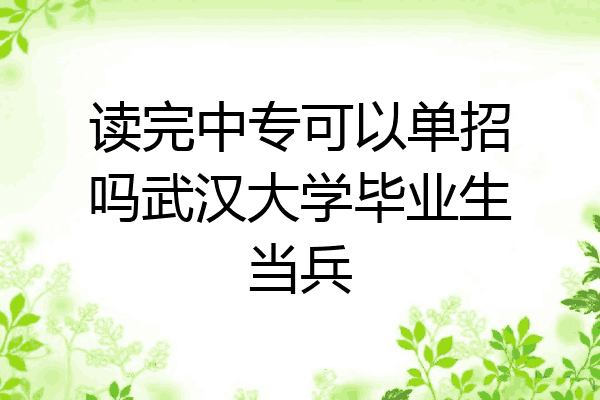 读完中专可以单招吗武汉大学毕业生当兵