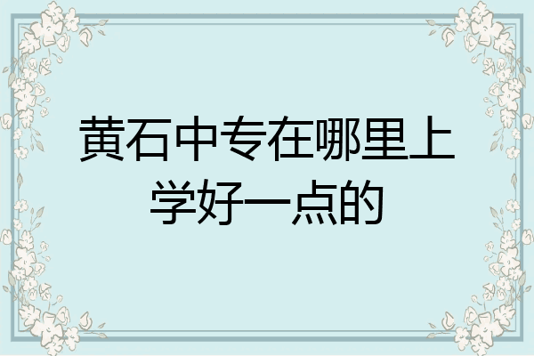 黄石中专在哪里上学好一点的