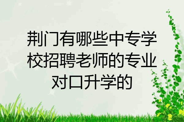 荆门有哪些中专学校招聘老师的专业对口升学的