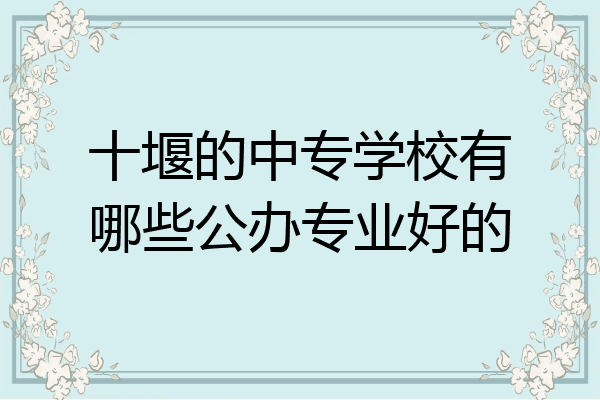 十堰的中专学校有哪些公办专业好的