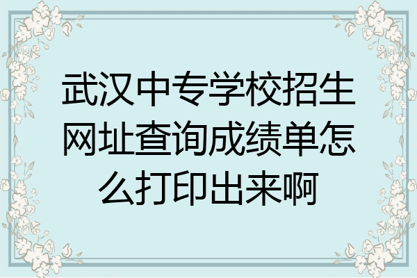 武汉中专学校招生网址查询成绩单怎么打印出来啊