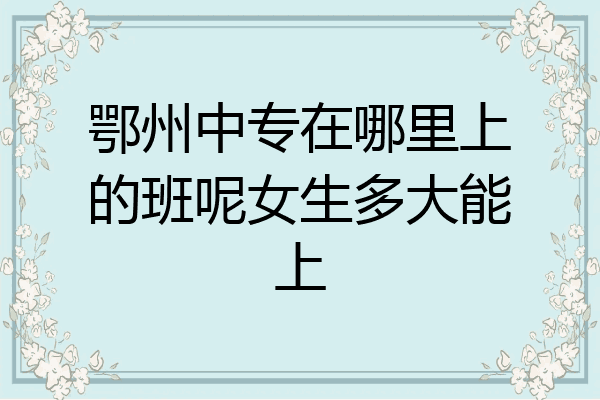鄂州中专在哪里上的班呢女生多大能上