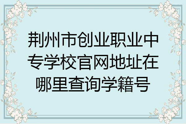 荆州市创业职业中专学校官网地址在哪里查询学籍号