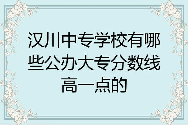 汉川中专学校有哪些公办大专分数线高一点的