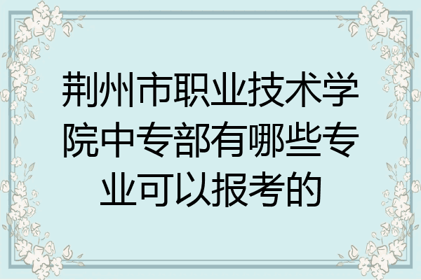 荆州市职业技术学院中专部有哪些专业可以报考的