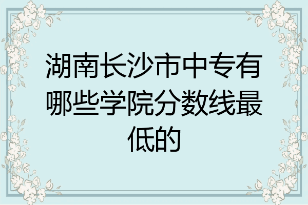 湖南长沙市中专有哪些学院分数线最低的