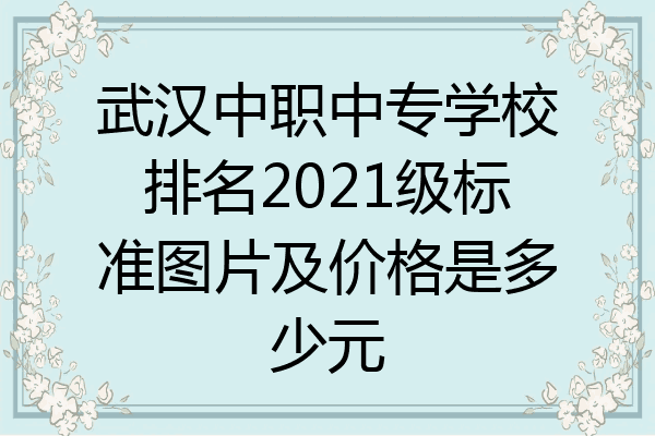武汉中职中专学校排名2021级标准图片及价格是多少元