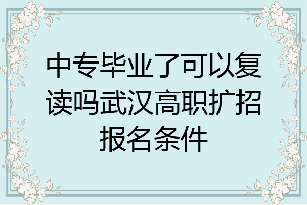 中专毕业了可以复读吗武汉高职扩招报名条件