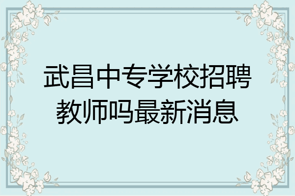 武昌中专学校招聘教师吗最新消息
