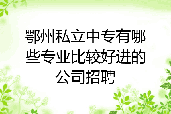 鄂州私立中专有哪些专业比较好进的公司招聘