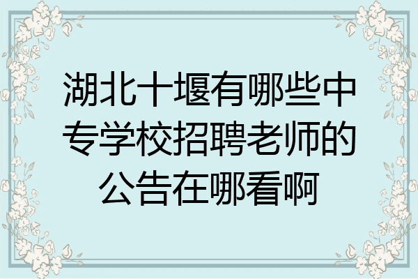湖北十堰有哪些中专学校招聘老师的公告在哪看啊