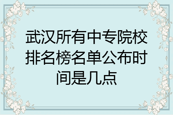 武汉所有中专院校排名榜名单公布时间是几点