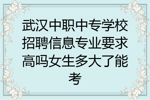武汉中职中专学校招聘信息专业要求高吗女生多大了能考