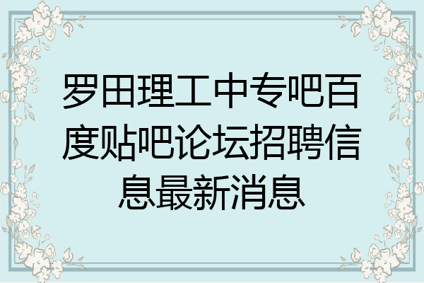 罗田理工中专吧百度贴吧论坛招聘信息最新消息