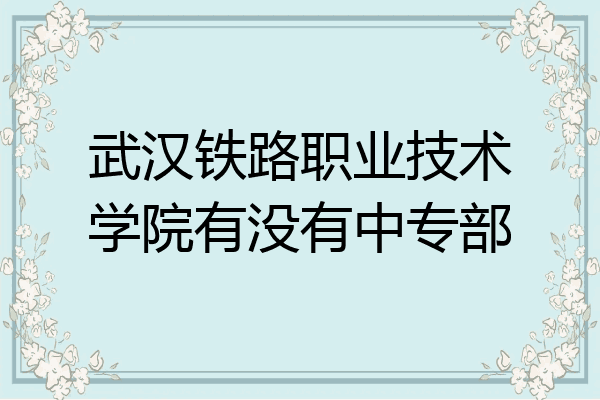 武汉铁路职业技术学院有没有中专部
