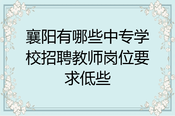 襄阳有哪些中专学校招聘教师岗位要求低些