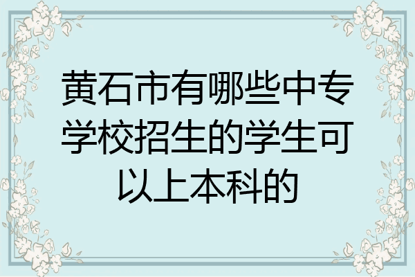 黄石市有哪些中专学校招生的学生可以上本科的