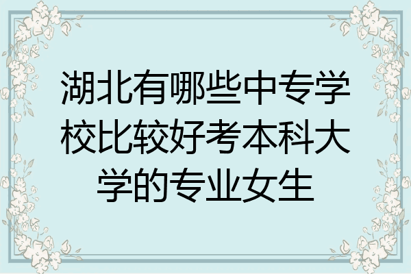 湖北有哪些中专学校比较好考本科大学的专业女生