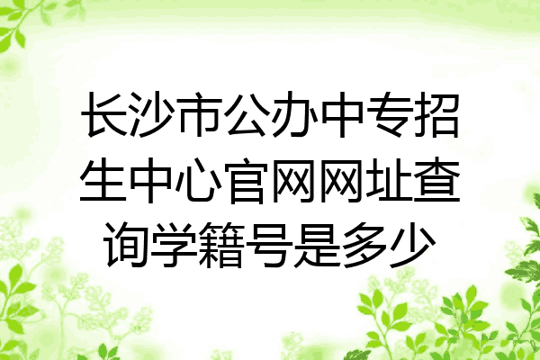 长沙市公办中专招生中心官网网址查询学籍号是多少