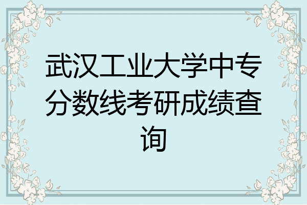 武汉工业大学中专分数线考研成绩查询