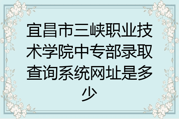 宜昌市三峡职业技术学院中专部录取查询系统网址是多少